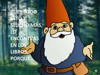 PUES TODO
ESTO Y
MUCHO MÁS,
LO
ENCONTRAS
EN LOS
LIBROS,
PORQUE…
 
