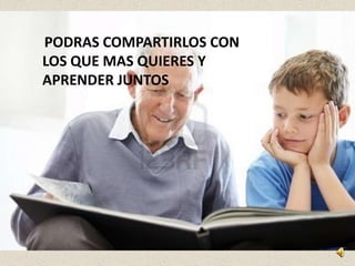 PODRAS COMPARTIRLOS CON
LOS QUE MAS QUIERES Y
APRENDER JUNTOS
 