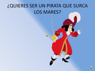 ¿QUIERES SER UN PIRATA QUE SURCA
           LOS MARES?
 
