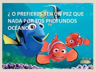 ¿ O PREFIERES SER UN PEZ QUE
NADA POR LOS PROFUNDOS
OCÉANOS?
 