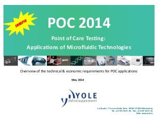 Overview of the technical & economic requirements for POC applications
May 2014
POC 2014
Point of Care Testing:
Applications of Microfluidic Technologies
Le Quartz - 75 cours Emile Zola - 69100 LYON-Villeurbanne
Tel: +33 472 83 01 80 - Fax: +33 472 83 01 83
Web: www.yole.fr
 