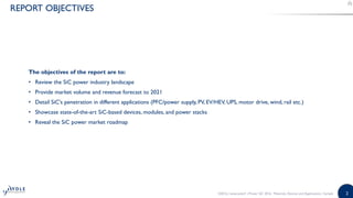 2
REPORT OBJECTIVES
The objectives of the report are to:
• Review the SiC power industry landscape
• Provide market volume...