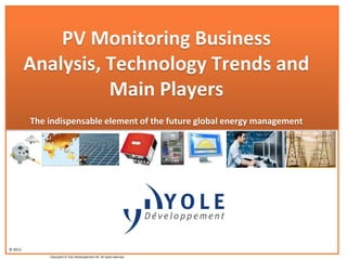 © 2013
Copyrights © Yole Développement SA. All rights reserved.
PV Monitoring Business
Analysis, Technology Trends and
Main Players
The indispensable element of the future global energy management
 
