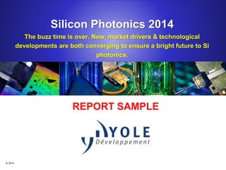 © 2014
Silicon Photonics 2014
The buzz time is over. Now, market drivers & technological
developments are both converging to ensure a bright future to Si
photonics.
REPORT SAMPLE
 