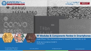 ©2017 System Plus Consulting | RF Modules & Components Review in Smartphones 1
21 rue la Noue Bras de Fer
44200 NANTES - FRANCE +33 2 40 18 09 16 info@systemplus.fr www.systemplus.fr
RF Modules & Components Review in Smartphones
Apple iPhone 7 Plus, Samsung Galaxy S7, Huawei P9, Xiaomi Mi5, LG G5
MEMS report by Stéphane ELISABETH
February 2017
 