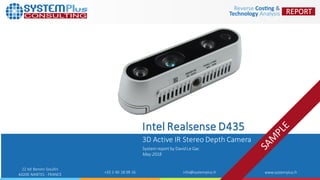 ©2018 by SystemPlusConsulting | Intel RealSenseD435 1
22 bd Benoni Goullin
44200 NANTES - FRANCE
+33 2 40 18 09 16 info@systemplus.fr www.systemplus.fr
3D Active IR Stereo Depth Camera
Intel Realsense D435
System report by DavidLe Gac
May 2018
 