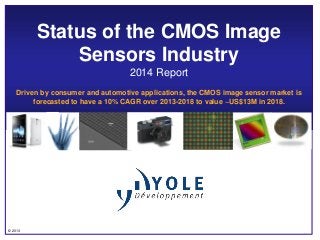 Status of the CMOS Image
Sensors Industry
2014 Report
Driven by consumer and automotive applications, the CMOS image sensor market is
forecasted to have a 10% CAGR over 2013-2018 to value ~US$13M in 2018.

© 2013

 
