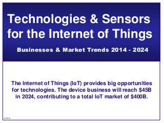 © 2014
The Internet of Things (IoT) provides big opportunities
for technologies. The device business will reach $45B
in 2024, contributing to a total IoT market of $400B.
Technologies & Sensors
for the Internet of Things
Businesses & Market Trends 2014 - 2024
 