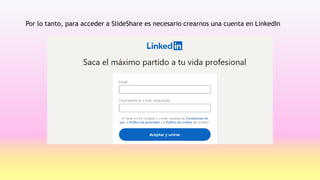 Por lo tanto, para acceder a SlideShare es necesario crearnos una cuenta en LinkedIn
 