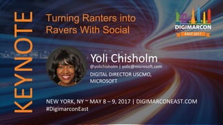 KEYNOTE
Yoli Chisholm@yolichisholm | yolic@microsoft.com
DIGITAL DIRECTOR USCMO,
MICROSOFT
NEW YORK, NY ~ MAY 8 – 9, 2017 | DIGIMARCONEAST.COM
#DigimarconEast
Turning Ranters into
Ravers With Social
 