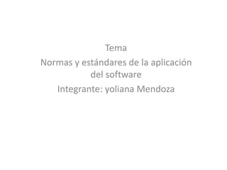 Tema
Normas y estándares de la aplicación
del software
Integrante: yoliana Mendoza
 