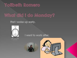Yolibeth Romero Whatdid i do Monday? 	First I woke up early.  I went to work after. 