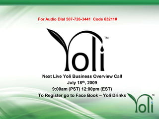 For Audio Dial 507-726-3441  Code 63211# Next Live Yoli Business Overview Call  July 18th, 2009  9:00am (PST) 12:00pm (EST) To Register go to Face Book – Yoli Drinks 