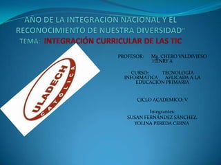 PROFESOR:   Mg. CHERO VALDIVIESO
            HENRY A

     CURSO:   TECNOLOGIA
  INFORMATICA APLICADA A LA
      EDUCACIÓN PRIMARIA


      CICLO ACADEMICO: V

           Integrantes:
   SUSAN FERNÁNDEZ SÁNCHEZ.
     YOLINA PEREDA CERNA.
 