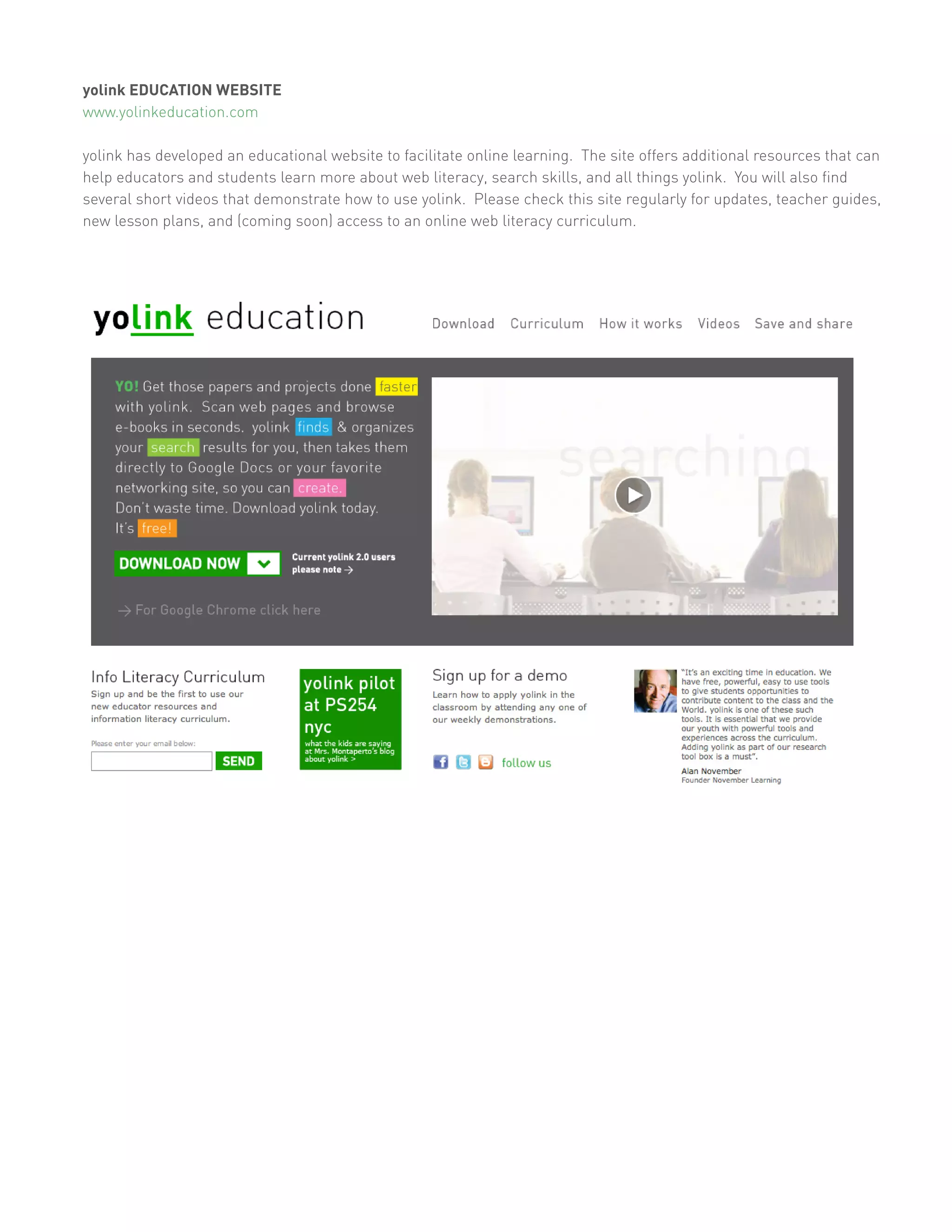 yolink EDUCATION WEBSITE
www.yolinkeducation.com

yolink has developed an educational website to facilitate online learning. The site offers additional resources that can
help educators and students learn more about web literacy, search skills, and all things yolink. You will also find
several short videos that demonstrate how to use yolink. Please check this site regularly for updates, teacher guides,
new lesson plans, and (coming soon) access to an online web literacy curriculum.
 