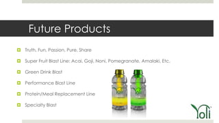 Future Products
 Truth, Fun, Passion, Pure, Share

 Super Fruit Blast Line: Acai, Goji, Noni, Pomegranate, Amalaki, Etc.

 Green Drink Blast

 Performance Blast Line

 Protein/Meal Replacement Line

 Specialty Blast
 