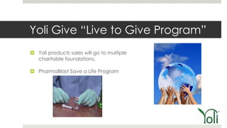 Yoli Give ―Live to Give Program‖
 Yoli products sales will go to multiple
  charitable foundations.

 PharmaBlast Save a Life Program
 