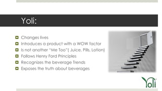 Yoli:
 Changes lives
 Introduces a product with a WOW factor
 Is not another ―Me Too‖( Juice, Pills, Lotion)
 Follows Henry Ford Principles
 Recognizes the beverage Trends
 Exposes the truth about beverages
 
