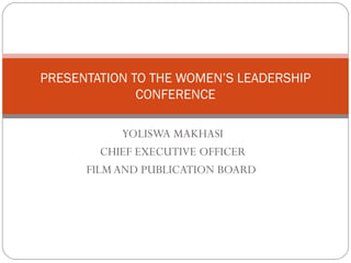 YOLISWA MAKHASI CHIEF EXECUTIVE OFFICER FILM AND PUBLICATION BOARD  PRESENTATION TO THE WOMEN’S LEADERSHIP CONFERENCE 