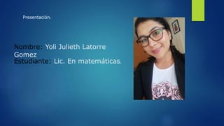 Nombre: Yoli Julieth Latorre
Gomez
Estudiante: Lic. En matemáticas.
Presentación.
 