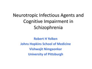 Neurotropic Infectious Agents and
    Cognitive Impairment in
         Schizophrenia

            Robert H Yolken
   Johns Hopkins School of Medicine
         Vishwajit Nimgaonkar
       University of Pittsburgh
 