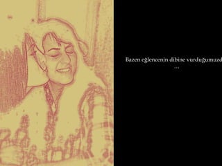 Bazen eğlencenin dibine vurduğumuzd
                   …
 