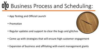 • App Testing and Official Launch
• Promotion
• Regular updates and support to clear the bugs and glitches
• Come up with strategies that will ensure high customer engagement
• Expansion of business and affiliating with event management giants
Business Process and Scheduling:
 
