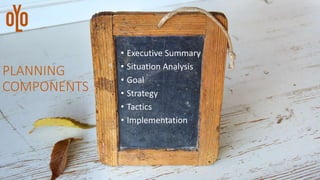 PLANNING
COMPONENTS
• Executive Summary
• Situation Analysis
• Goal
• Strategy
• Tactics
• Implementation
 