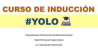 Propuesta para la Prevención del Abandono Escolar
David Emmanuel López Antonio
Lic. Ciencias de la Educación
CURSO DE INDUCCIÓN
#YOLO
 