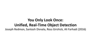 You Only Look Once:
Unified, Real-Time Object Detection
Joseph Redmon, Santosh Divvala, Ross Girshick, Ali Farhadi (2016)
 