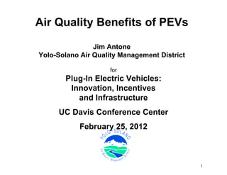 Air Quality Benefits of PEVs

                Jim Antone
Yolo-Solano Air Quality Management District

                     for
       Plug-In Electric Vehicles:
        Innovation, Incentives
          and Infrastructure
     UC Davis Conference Center
            February 25, 2012



                                              1
 