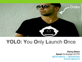 Drake




YOLO: You Only Launch Once
                              Danny Boice
                   Speek Co-founder & CTO
                 @DannyBoice | @SpeekApp
                           #YOLO #EE2013
 