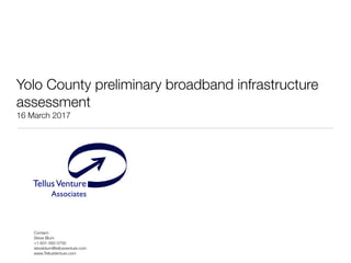 TellusVenture
Associates
®
Yolo County preliminary broadband infrastructure
assessment
16 March 2017
Contact:
Steve Blum
+1-831-582-0700
steveblum@tellusventure.com
www.TellusVenture.com
 