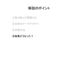 解説のポイント	
①取り組んだ課題とは
②全体のアーキテクチャ
③学習方法
④結果どうなった？
 