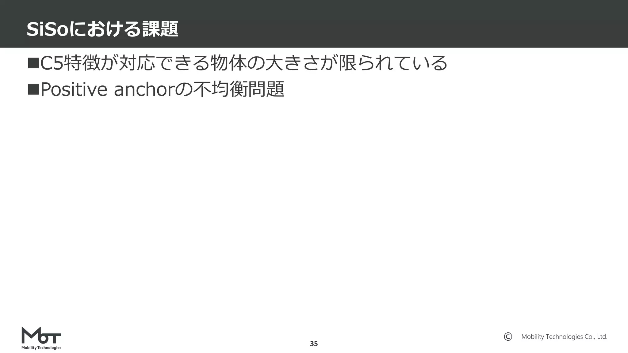 Mobility Technologies Co., Ltd.
C5特徴が対応できる物体の大きさが限られている
Positive anchorの不均衡問題
SiSoにおける課題
35
 