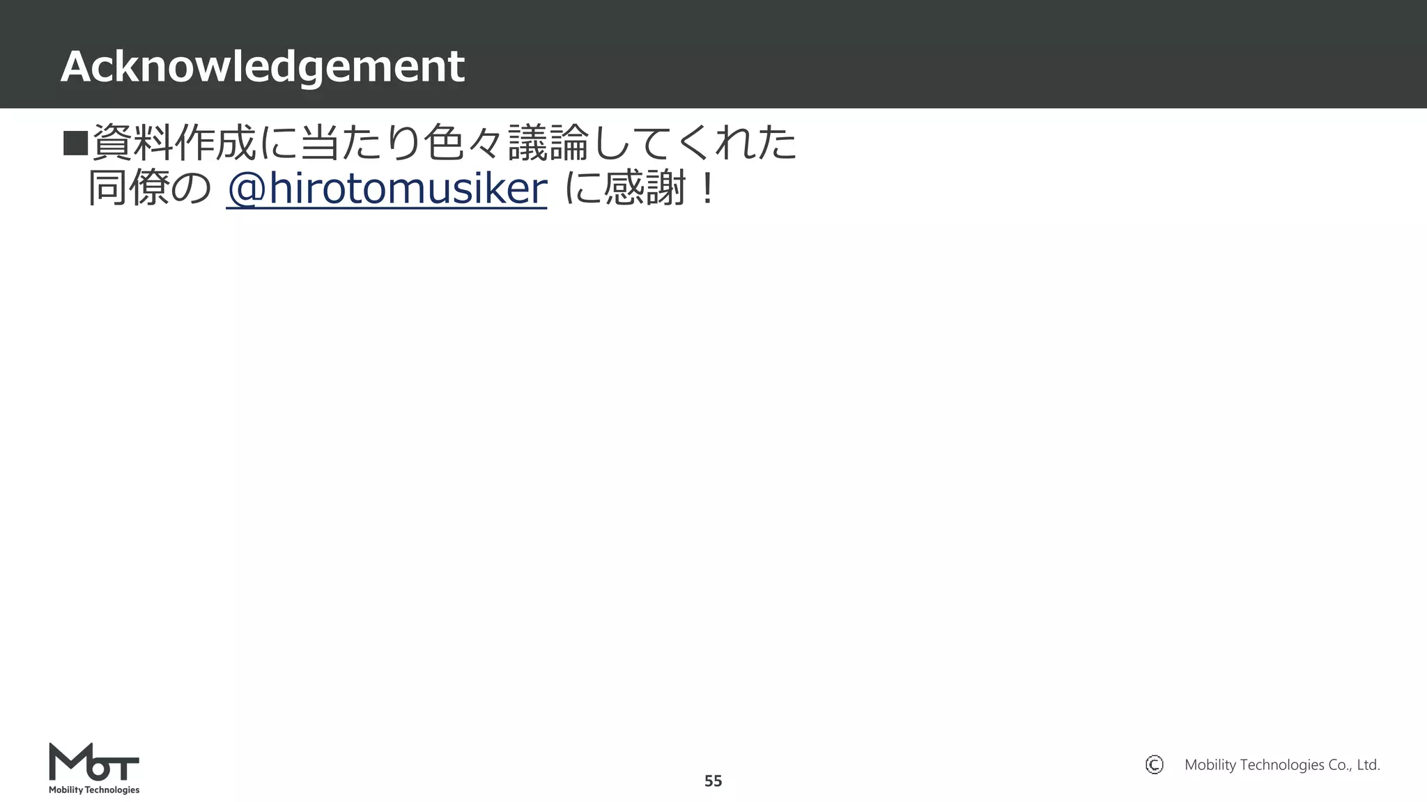 Mobility Technologies Co., Ltd.
資料作成に当たり色々議論してくれた
同僚の @hirotomusiker に感謝！
Acknowledgement
55
 