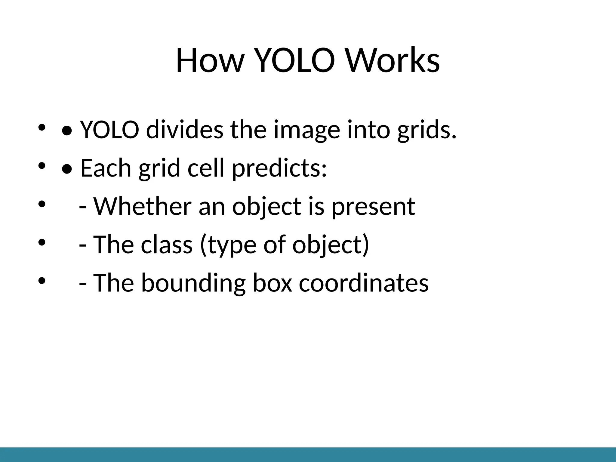 How YOLO Works
• • YOLO divides the image into grids.
• • Each grid cell predicts:
• - Whether an object is present
• - The class (type of object)
• - The bounding box coordinates
 