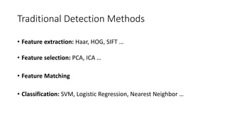 Traditional Detection Methods
• Feature extraction: Haar, HOG, SIFT …
• Feature selection: PCA, ICA …
• Feature Matching
• Classification: SVM, Logistic Regression, Nearest Neighbor …
 