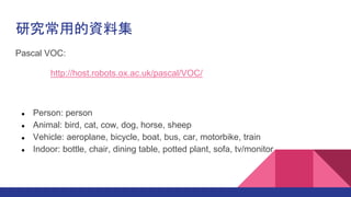 оõYϼ
Pascal VOC:
http://host.robots.ox.ac.uk/pascal/VOC/
 Person: person
 Animal: bird, cat, cow, dog, horse, sheep
 Vehicle: aeroplane, bicycle, boat, bus, car, motorbike, train
 Indoor: bottle, chair, dining table, potted plant, sofa, tv/monitor
 