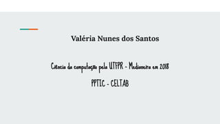 Valéria Nunes dos Santos
Ciência da computação pela UTFPR - Medianeira em 2018
PPTIC - CELTAB
 