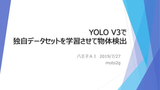 YOLO V3で
独自データセットを学習させて物体検出
八王子ＡＩ 2019/7/27
moto2g
 
