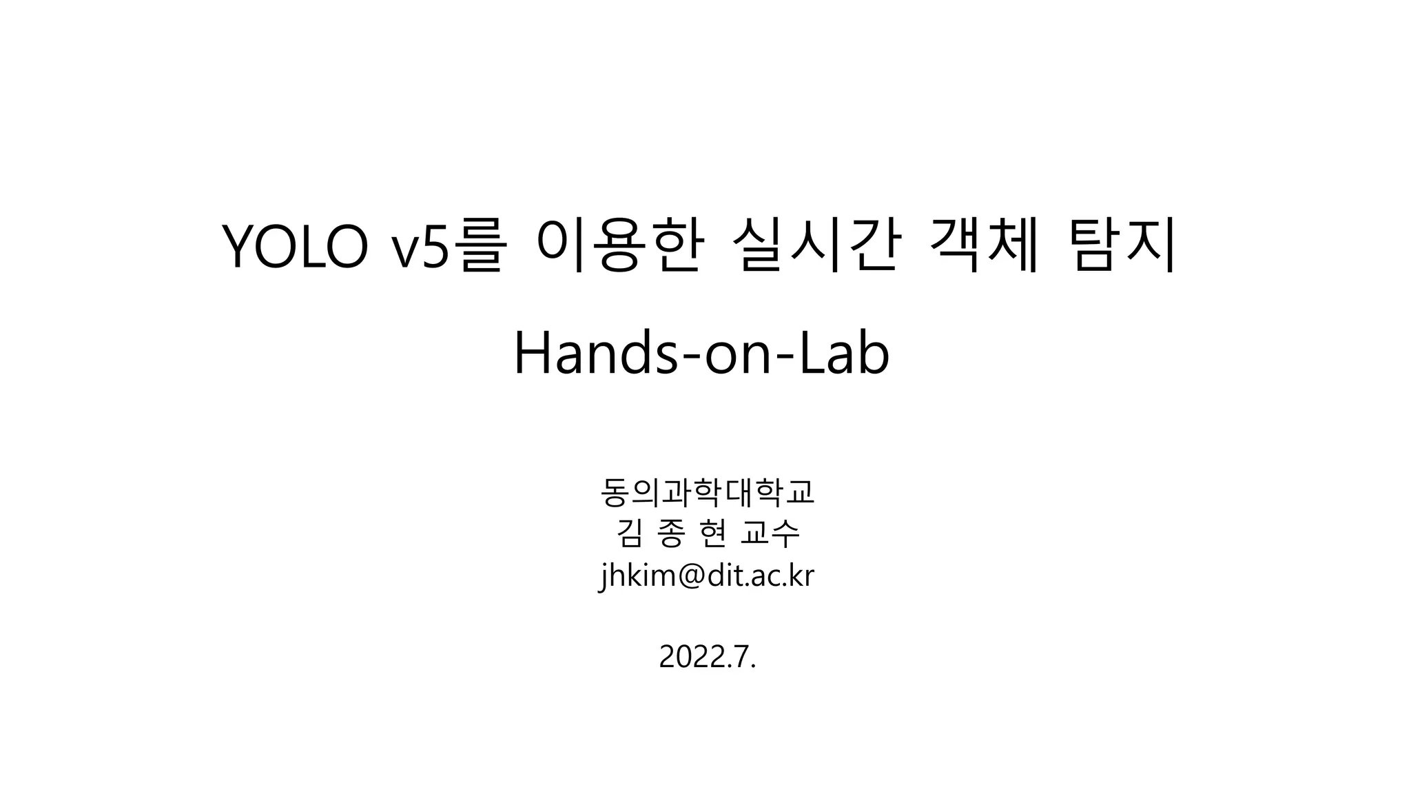 YOLO v5를 이용한 실시간 객체 탐지
Hands-on-Lab
동의과학대학교
김 종 현 교수
jhkim@dit.ac.kr
2022.7.
 