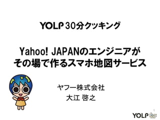 30分クッキング


 Yahoo! JAPANのエンジニアが
その場で作るスマホ地図サービス

      ヤフー株式会社
       大江 啓之
                       1
 