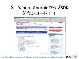 ３． Yahoo! AndroidマップSDK
                ダウンロード！！




                                                                           10

http://developer.yahoo.co.jp/webapi/map/openlocalplatform/v1/androidsdk/
 