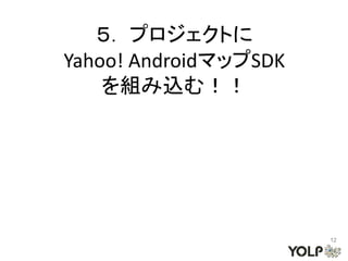 ５． プロジェクトに
Yahoo! AndroidマップSDK
    を組み込む！！




                       12
 