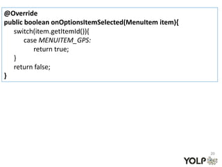 @Override
public boolean onOptionsItemSelected(MenuItem item){
  switch(item.getItemId()){
       case MENUITEM_GPS:
          return true;
  }
  return false;
}




                                                       20
 