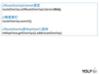 //RouteOverlayListener設定
routeOverlay.setRouteOverlayListener(this);

//検索実行
routeOverlay.search();

//RouteOverlayをMapViewに追加
mMapView.getOverlays().add(routeOverlay);




                                              38
 