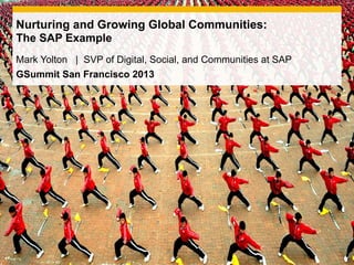 Nurturing and Growing Global Communities:
The SAP Example
Mark Yolton | SVP of Digital, Social, and Communities at SAP
GSummit San Francisco 2013
 