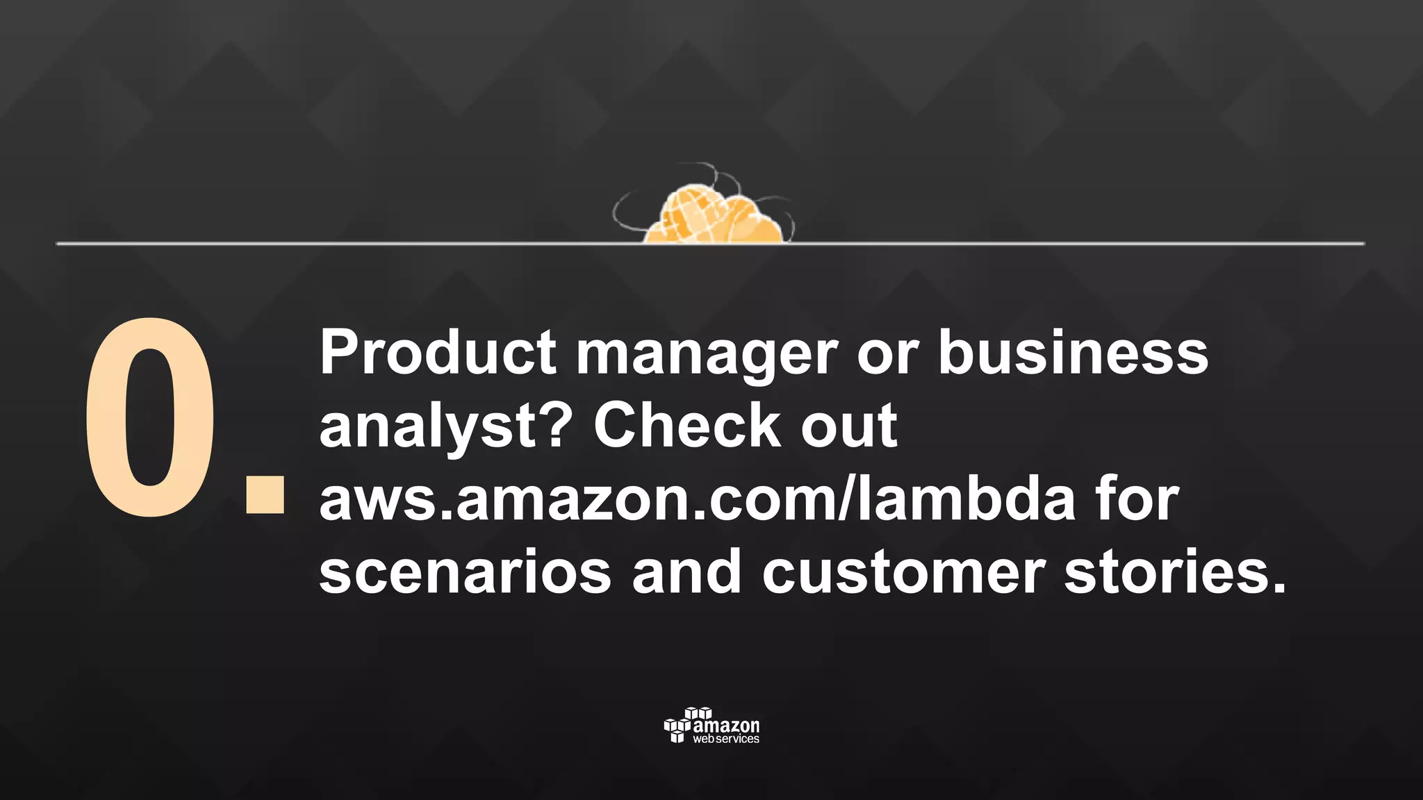 Product manager or business analyst? Check out aws.amazon.com/lambda for scenarios and customer stories. 0. 