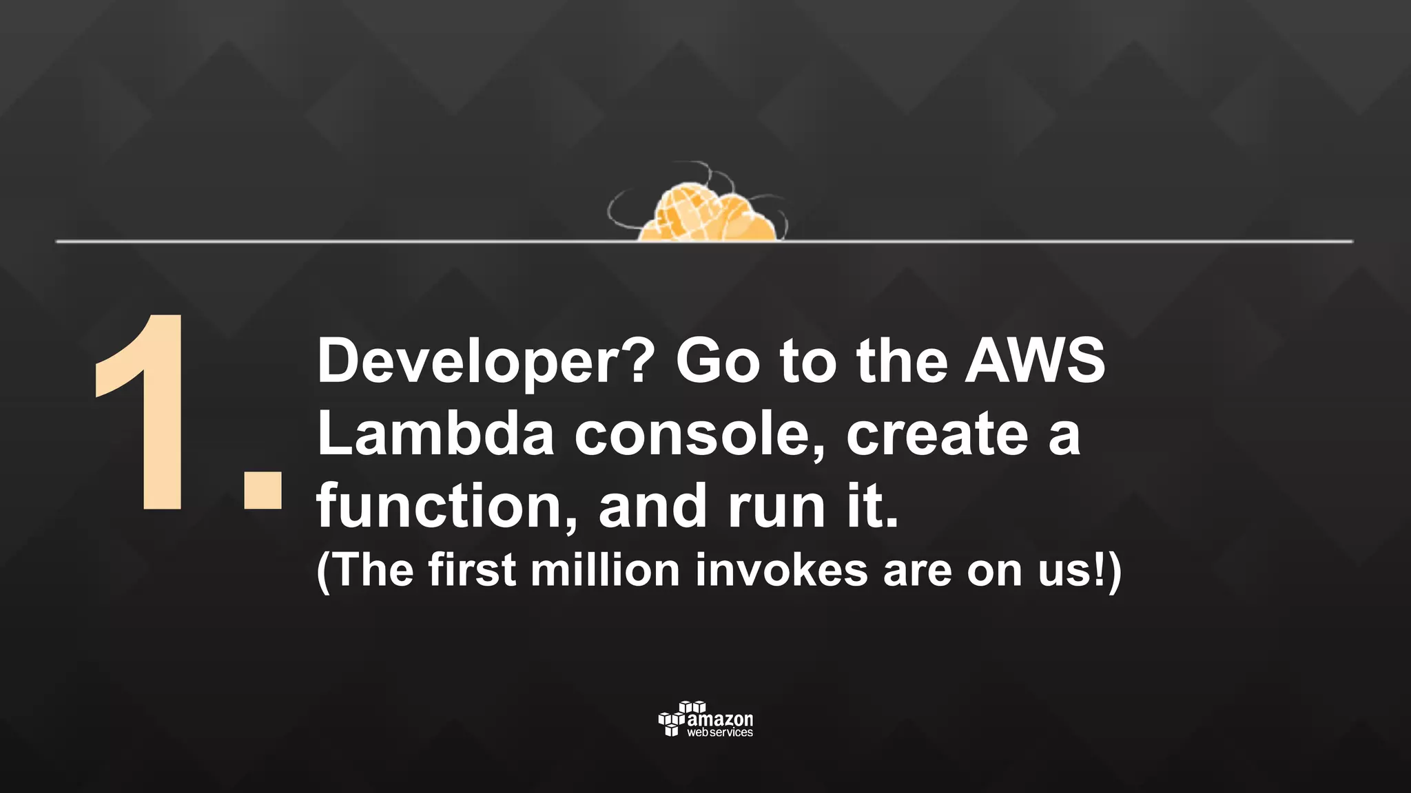 Developer? Go to the AWS Lambda console, create a function, and run it.  (The first million invokes are on us!) 1. 